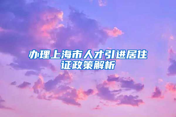 办理上海市人才引进居住证政策解析
