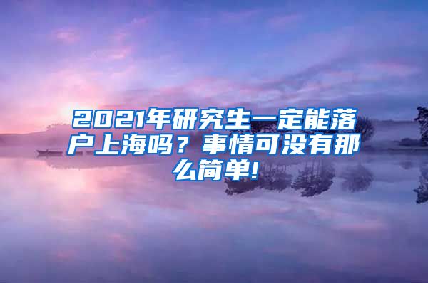 2021年研究生一定能落户上海吗？事情可没有那么简单!