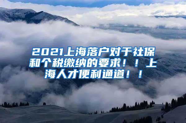 2021上海落户对于社保和个税缴纳的要求！！上海人才便利通道！！