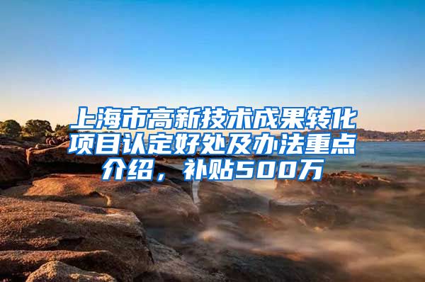 上海市高新技术成果转化项目认定好处及办法重点介绍，补贴500万