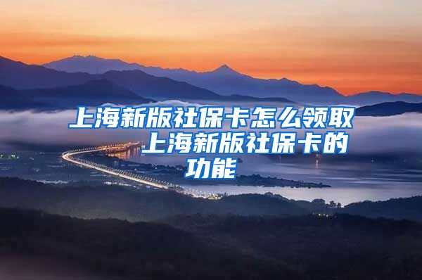 上海新版社保卡怎么领取    上海新版社保卡的功能