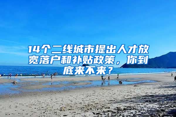14个二线城市提出人才放宽落户和补贴政策，你到底来不来？