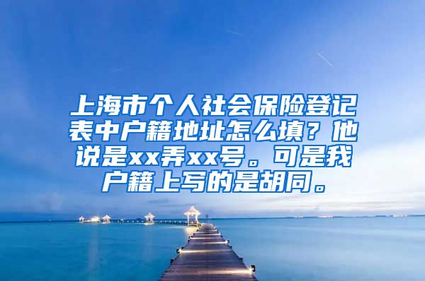 上海市个人社会保险登记表中户籍地址怎么填？他说是xx弄xx号。可是我户籍上写的是胡同。