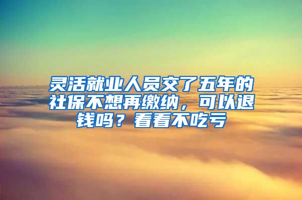 灵活就业人员交了五年的社保不想再缴纳，可以退钱吗？看看不吃亏