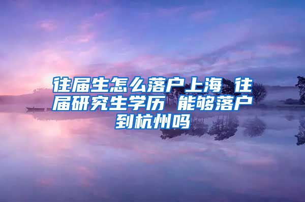 往届生怎么落户上海 往届研究生学历 能够落户到杭州吗