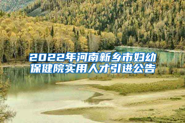2022年河南新乡市妇幼保健院实用人才引进公告