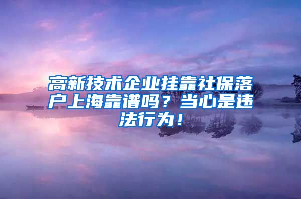 高新技术企业挂靠社保落户上海靠谱吗？当心是违法行为！