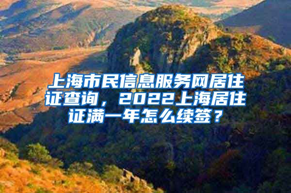上海市民信息服务网居住证查询，2022上海居住证满一年怎么续签？