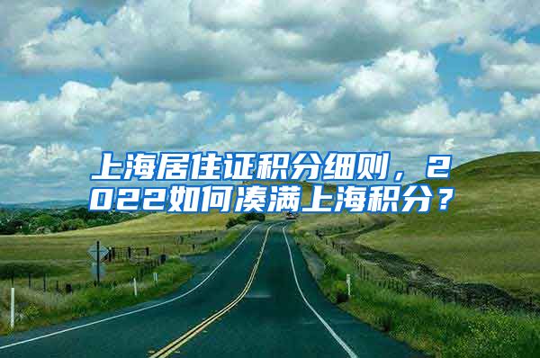 上海居住证积分细则，2022如何凑满上海积分？