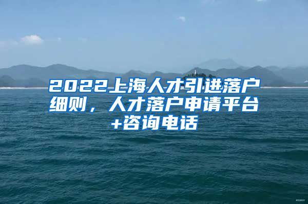 2022上海人才引进落户细则，人才落户申请平台+咨询电话