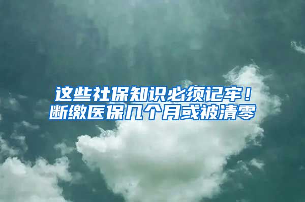 这些社保知识必须记牢！断缴医保几个月或被清零