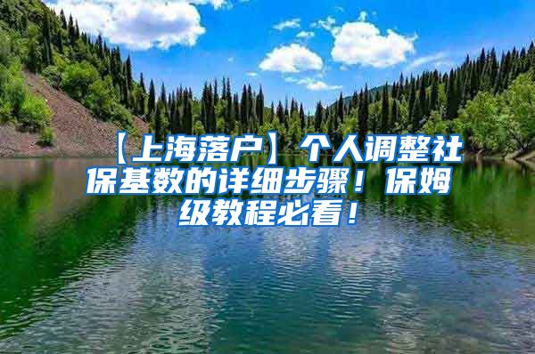 【上海落户】个人调整社保基数的详细步骤！保姆级教程必看！