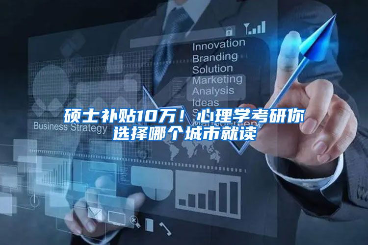 硕士补贴10万！心理学考研你选择哪个城市就读