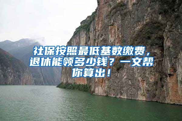 社保按照最低基数缴费，退休能领多少钱？一文帮你算出！