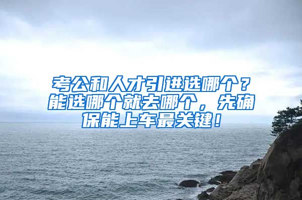 考公和人才引进选哪个？能选哪个就去哪个，先确保能上车最关键！