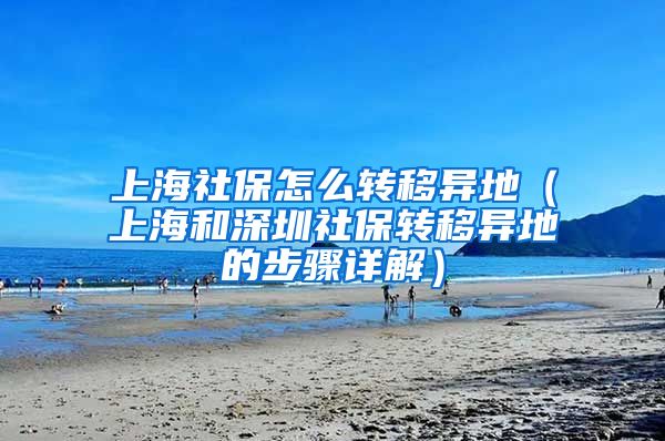 上海社保怎么转移异地（上海和深圳社保转移异地的步骤详解）