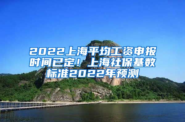 2022上海平均工资申报时间已定！上海社保基数标准2022年预测