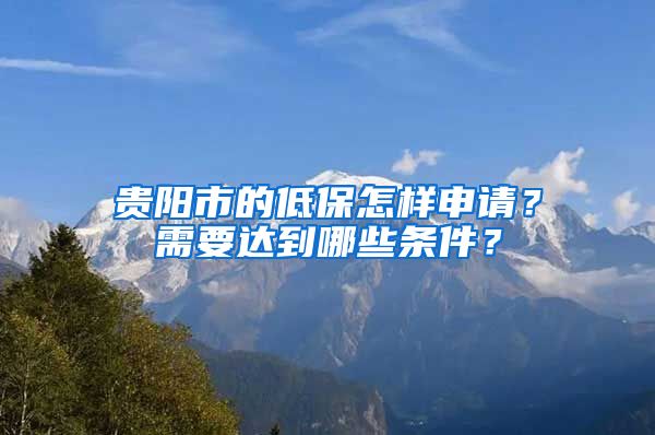 贵阳市的低保怎样申请？需要达到哪些条件？