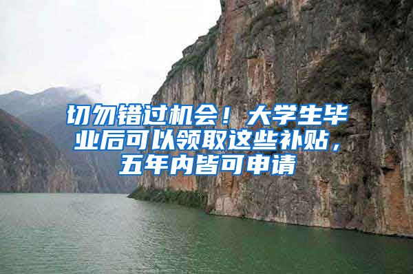切勿错过机会！大学生毕业后可以领取这些补贴，五年内皆可申请