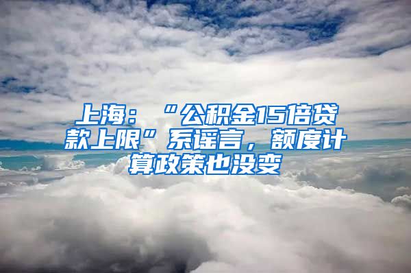上海：“公积金15倍贷款上限”系谣言，额度计算政策也没变