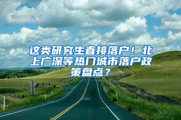 这类研究生直接落户！北上广深等热门城市落户政策盘点？