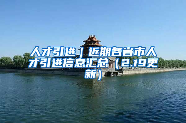 人才引进｜近期各省市人才引进信息汇总（2.19更新）