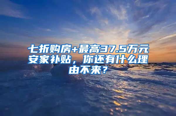 七折购房+最高37.5万元安家补贴，你还有什么理由不来？
