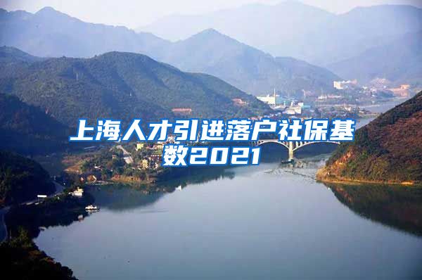 上海人才引进落户社保基数2021