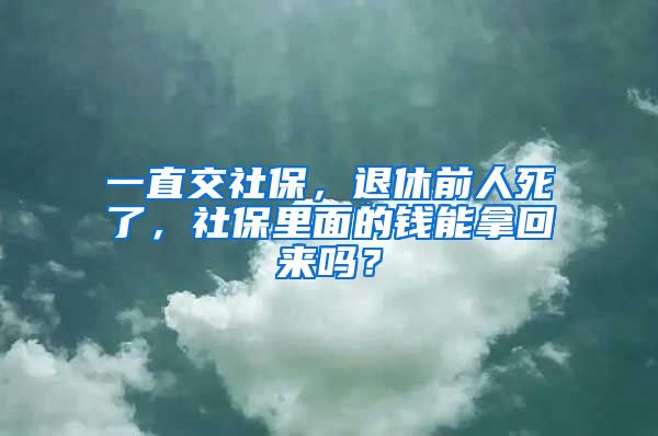 一直交社保，退休前人死了，社保里面的钱能拿回来吗？