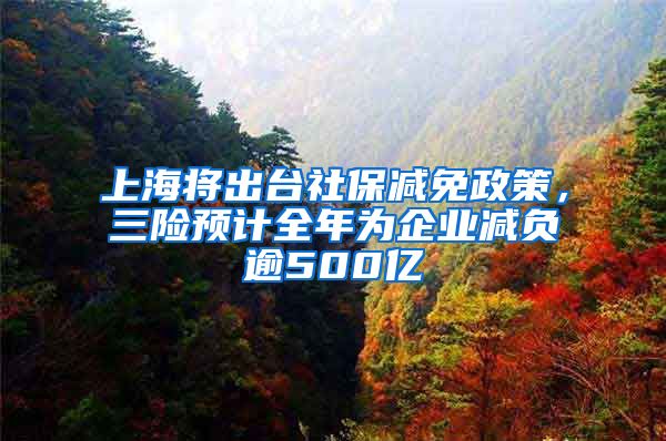 上海将出台社保减免政策，三险预计全年为企业减负逾500亿