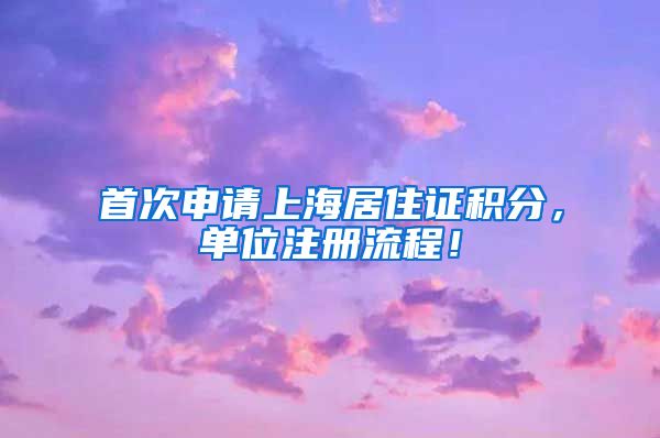 首次申请上海居住证积分，单位注册流程！