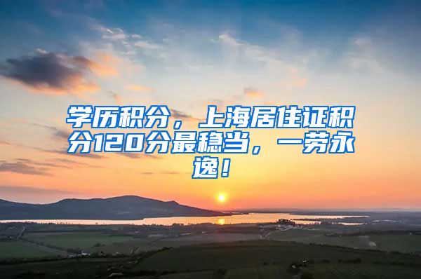 学历积分，上海居住证积分120分最稳当，一劳永逸！