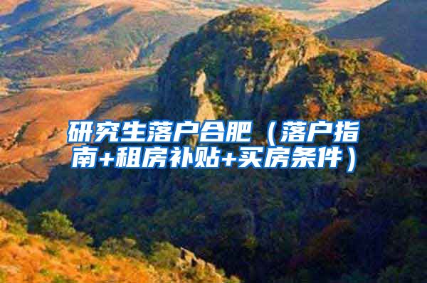 研究生落户合肥（落户指南+租房补贴+买房条件）