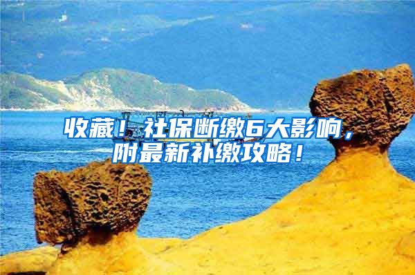 收藏！社保断缴6大影响，附最新补缴攻略！