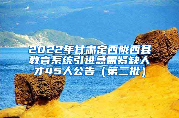 2022年甘肃定西陇西县教育系统引进急需紧缺人才45人公告（第二批）