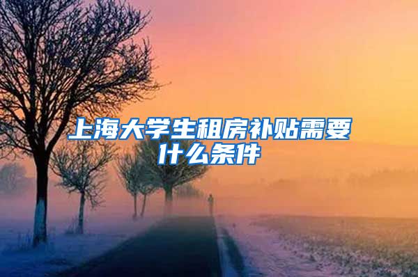 上海大学生租房补贴需要什么条件