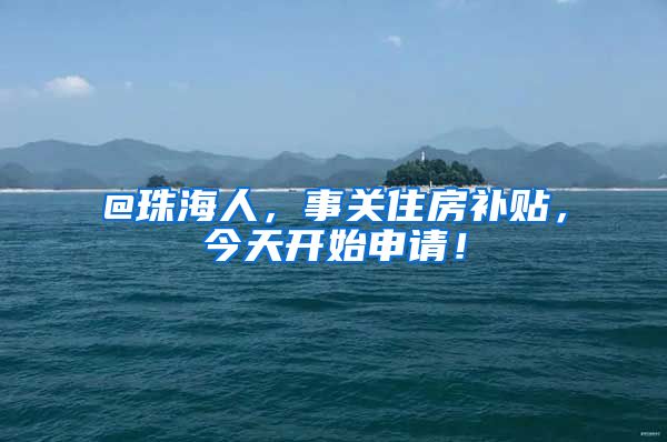 @珠海人，事关住房补贴，今天开始申请！