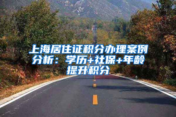 上海居住证积分办理案例分析：学历+社保+年龄提升积分