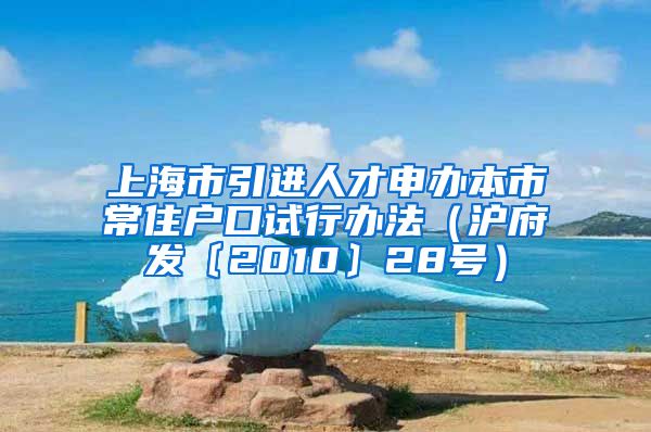 上海市引进人才申办本市常住户口试行办法（沪府发〔2010〕28号）