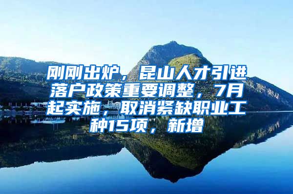 刚刚出炉，昆山人才引进落户政策重要调整，7月起实施，取消紧缺职业工种15项，新增
