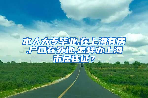 本人大专毕业,在上海有房,户口在外地,怎样办上海市居住证？