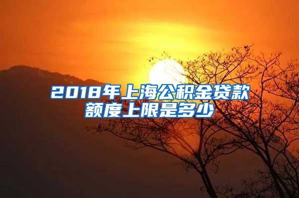 2018年上海公积金贷款额度上限是多少