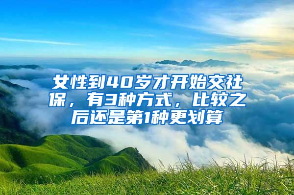 女性到40岁才开始交社保，有3种方式，比较之后还是第1种更划算