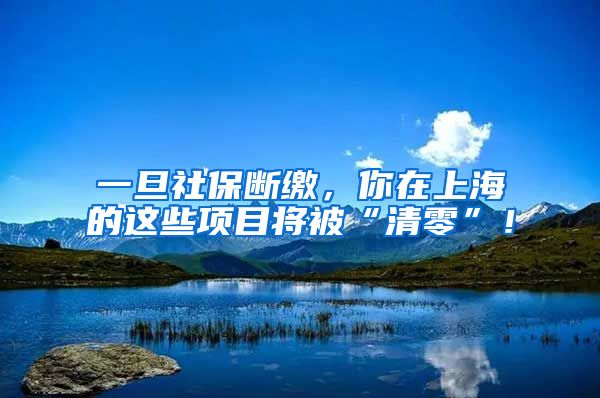 一旦社保断缴，你在上海的这些项目将被“清零”！