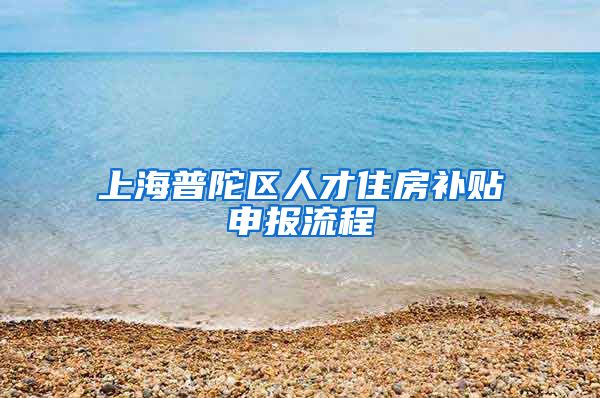 上海普陀区人才住房补贴申报流程