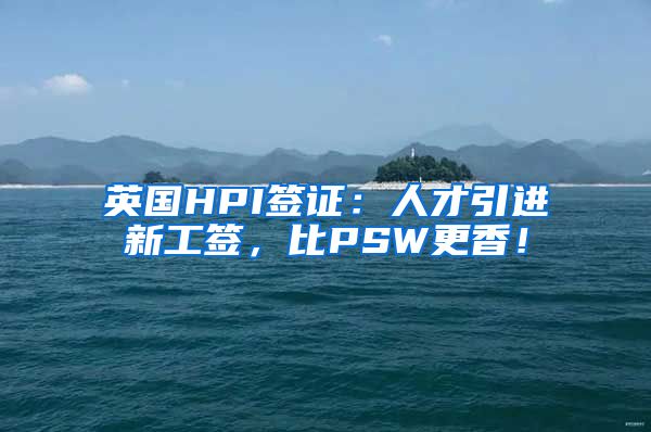 英国HPI签证：人才引进新工签，比PSW更香！