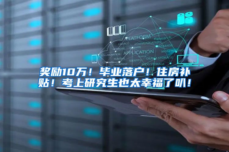 奖励10万！毕业落户！住房补贴！考上研究生也太幸福了叭！