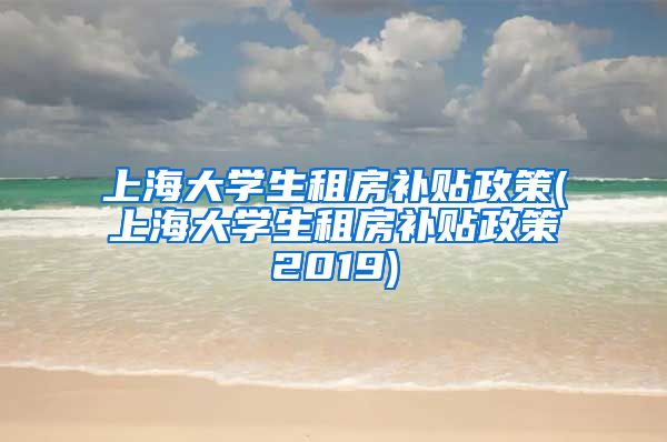 上海大学生租房补贴政策(上海大学生租房补贴政策2019)