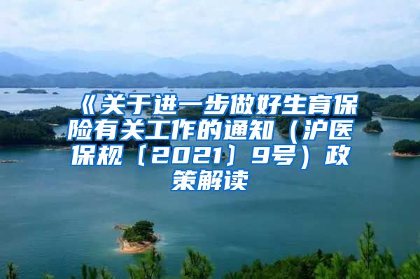 《关于进一步做好生育保险有关工作的通知（沪医保规〔2021〕9号）政策解读