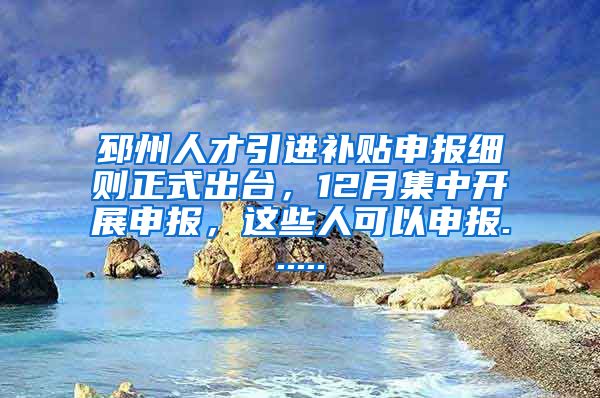 邳州人才引进补贴申报细则正式出台，12月集中开展申报，这些人可以申报......